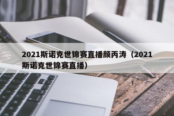 2021斯诺克世锦赛直播颜丙涛（2021斯诺克世锦赛直播）