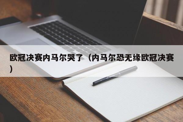 欧冠决赛内马尔哭了（内马尔恐无缘欧冠决赛）