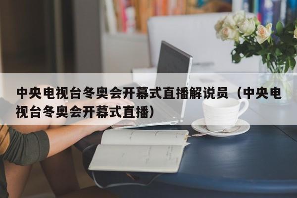 中央电视台冬奥会开幕式直播解说员（中央电视台冬奥会开幕式直播）