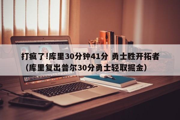 打疯了!库里30分钟41分 勇士胜开拓者（库里复出普尔30分勇士轻取掘金）