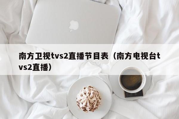 南方卫视tvs2直播节目表（南方电视台tvs2直播）