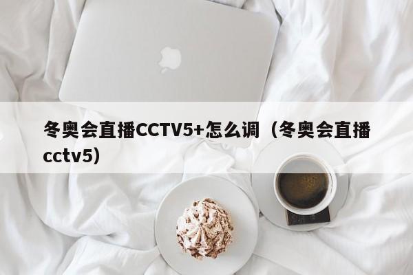 冬奥会直播CCTV5+怎么调（冬奥会直播cctv5）