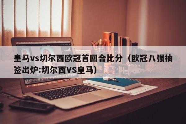 皇马vs切尔西欧冠首回合比分（欧冠八强抽签出炉:切尔西VS皇马）