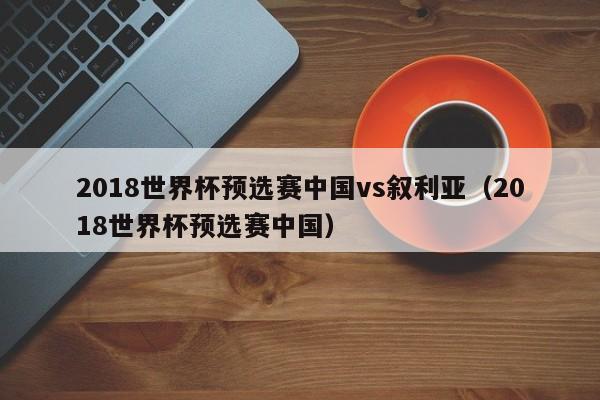 2018世界杯预选赛中国vs叙利亚（2018世界杯预选赛中国）