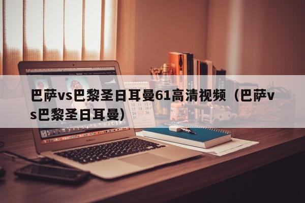 巴萨vs巴黎圣日耳曼61高清视频（巴萨vs巴黎圣日耳曼）