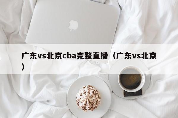 广东vs北京cba完整直播（广东vs北京）