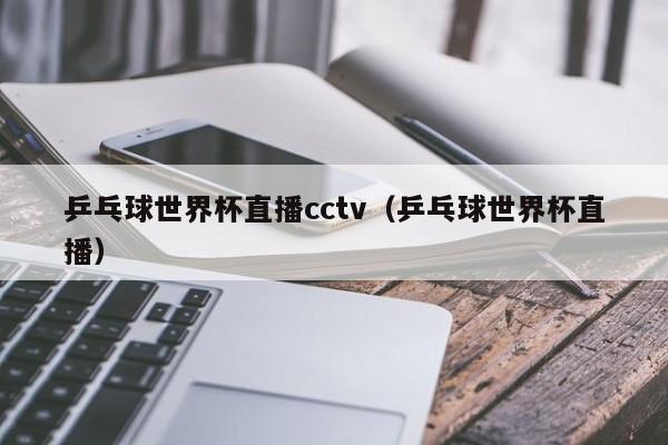 乒乓球世界杯直播cctv（乒乓球世界杯直播）