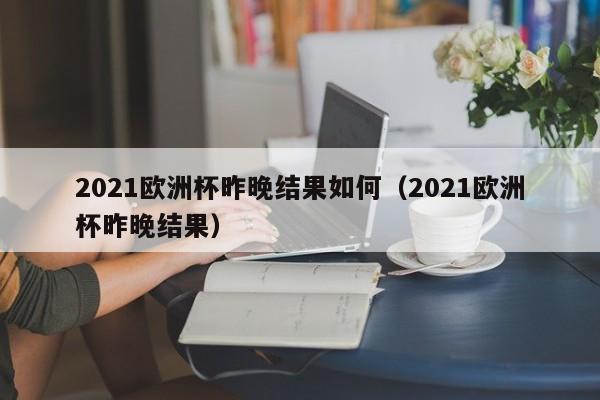 2021欧洲杯昨晚结果如何（2021欧洲杯昨晚结果）