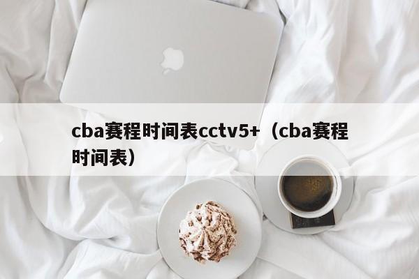 cba赛程时间表cctv5+（cba赛程时间表）