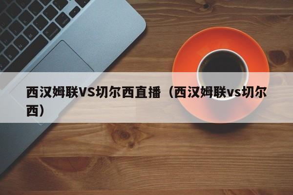 西汉姆联VS切尔西直播（西汉姆联vs切尔西）