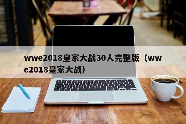 wwe2018皇家大战30人完整版（wwe2018皇家大战）