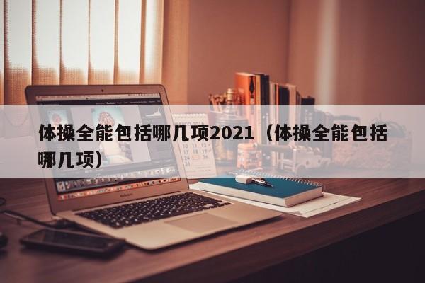 体操全能包括哪几项2021（体操全能包括哪几项）