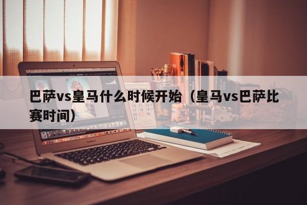 巴萨vs皇马什么时候开始（皇马vs巴萨比赛时间）