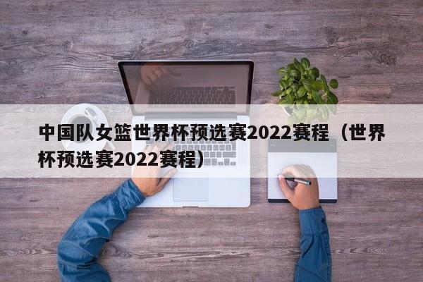 中国队女篮世界杯预选赛2022赛程（世界杯预选赛2022赛程）