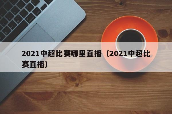 2021中超比赛哪里直播（2021中超比赛直播）