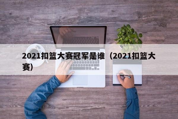 2021扣篮大赛冠军是谁（2021扣篮大赛）