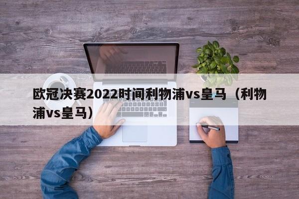 欧冠决赛2022时间利物浦vs皇马（利物浦vs皇马）