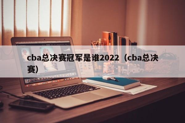 cba总决赛冠军是谁2022（cba总决赛）