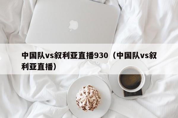 中国队vs叙利亚直播930（中国队vs叙利亚直播）