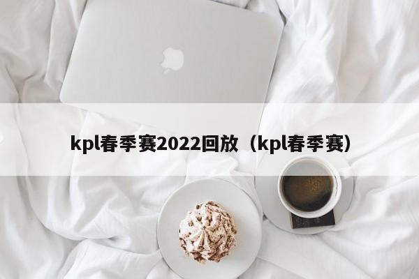 kpl春季赛2022回放（kpl春季赛）