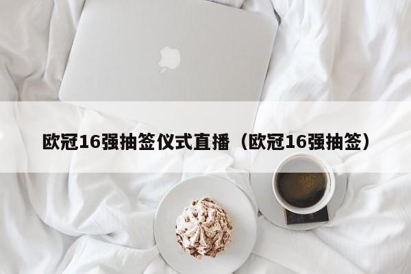 欧冠16强抽签仪式直播（欧冠16强抽签）