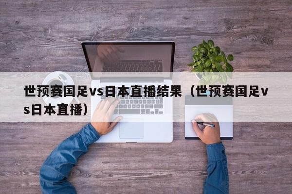 世预赛国足vs日本直播结果（世预赛国足vs日本直播）