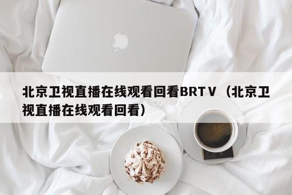 北京卫视直播在线观看回看BRTⅤ（北京卫视直播在线观看回看）