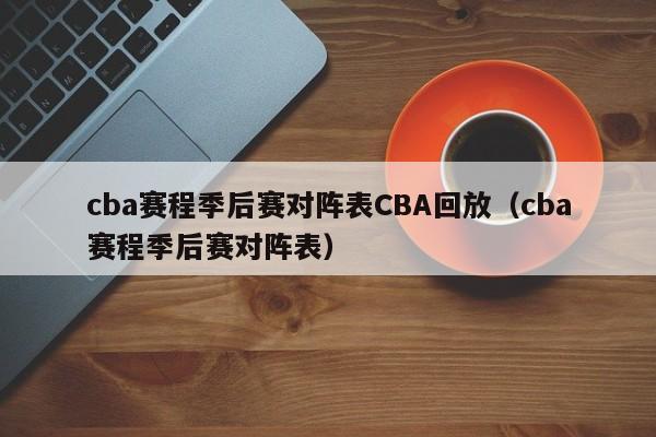 cba赛程季后赛对阵表CBA回放（cba赛程季后赛对阵表）