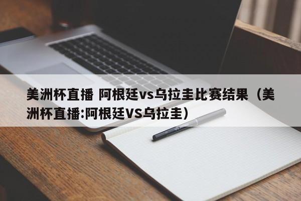 美洲杯直播 阿根廷vs乌拉圭比赛结果（美洲杯直播:阿根廷VS乌拉圭）