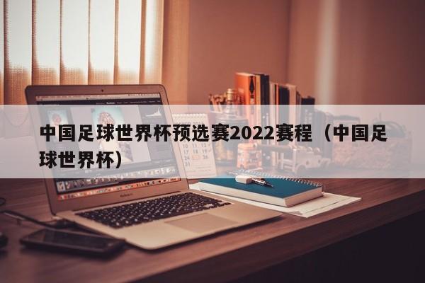 中国足球世界杯预选赛2022赛程（中国足球世界杯）