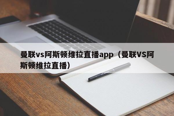 曼联vs阿斯顿维拉直播app（曼联VS阿斯顿维拉直播）