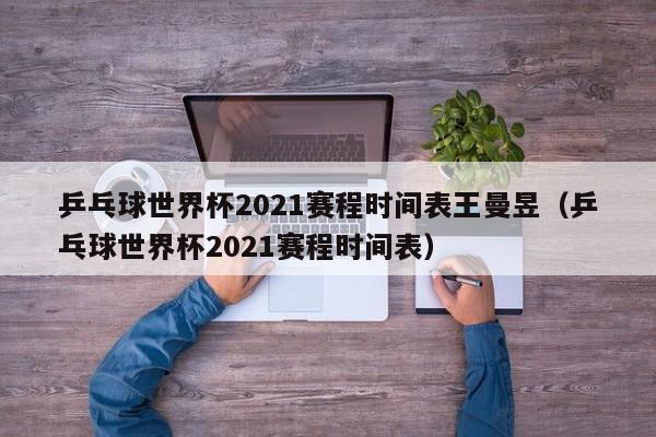 乒乓球世界杯2021赛程时间表王曼昱（乒乓球世界杯2021赛程时间表）