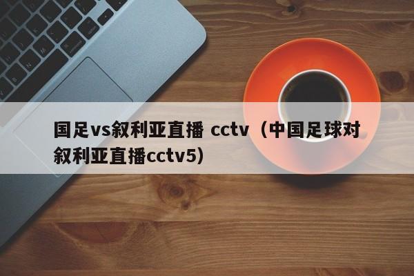 国足vs叙利亚直播 cctv（中国足球对叙利亚直播cctv5）