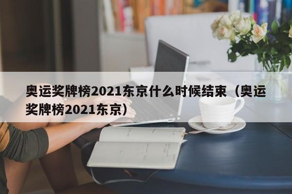 奥运奖牌榜2021东京什么时候结束（奥运奖牌榜2021东京）