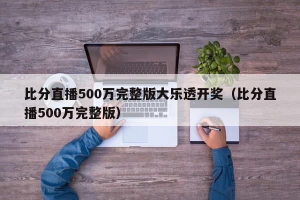 比分直播500万完整版大乐透开奖（比分直播500万完整版）