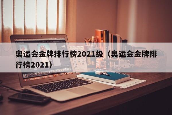 奥运会金牌排行榜2021级（奥运会金牌排行榜2021）