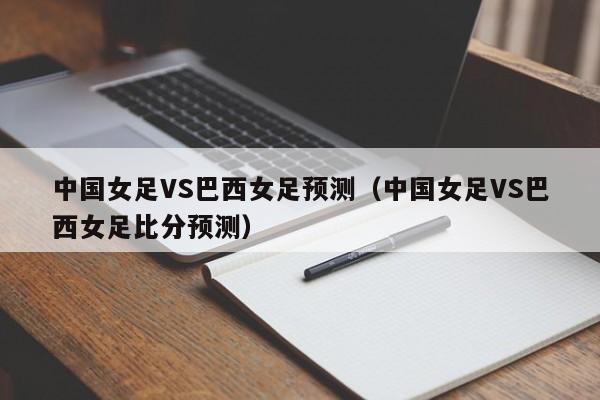 中国女足VS巴西女足预测（中国女足VS巴西女足比分预测）