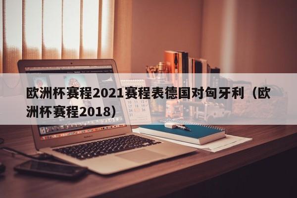 欧洲杯赛程2021赛程表德国对匈牙利（欧洲杯赛程2018）