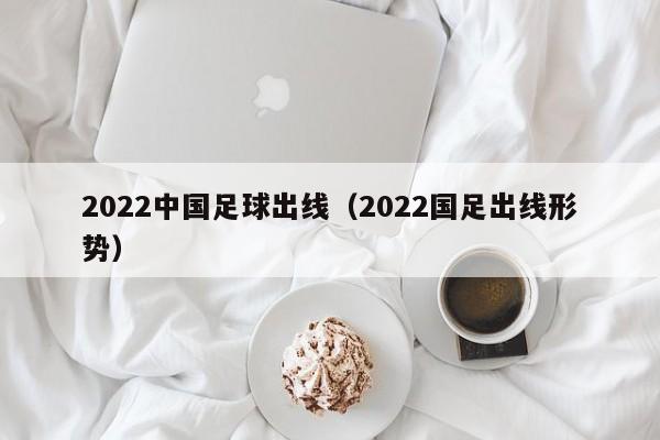 2022中国足球出线（2022国足出线形势）