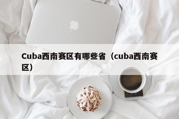 Cuba西南赛区有哪些省（cuba西南赛区）