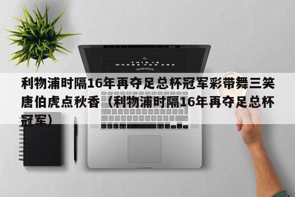 利物浦时隔16年再夺足总杯冠军彩带舞三笑唐伯虎点秋香（利物浦时隔16年再夺足总杯冠军）