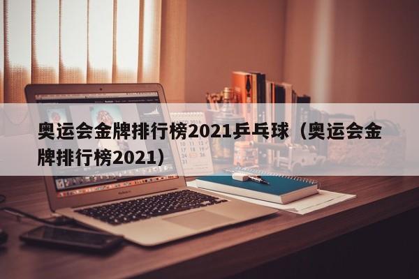 奥运会金牌排行榜2021乒乓球（奥运会金牌排行榜2021）