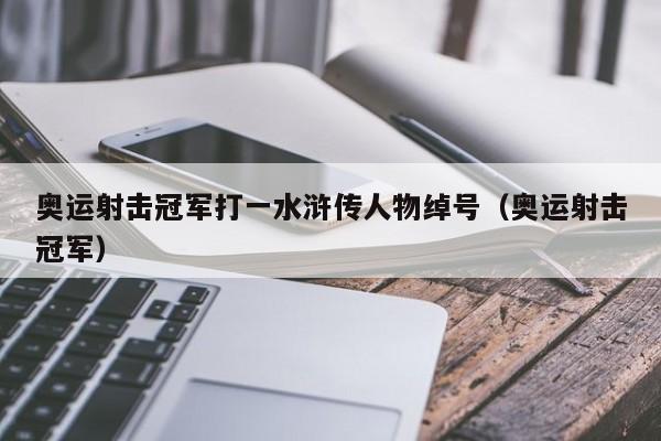 奥运射击冠军打一水浒传人物绰号（奥运射击冠军）