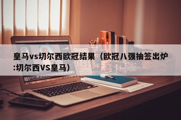 皇马vs切尔西欧冠结果（欧冠八强抽签出炉:切尔西VS皇马）