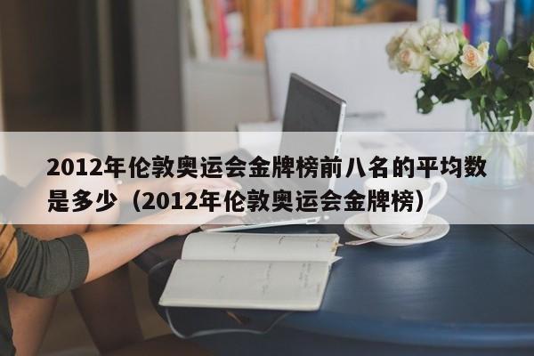 2012年伦敦奥运会金牌榜前八名的平均数是多少（2012年伦敦奥运会金牌榜）