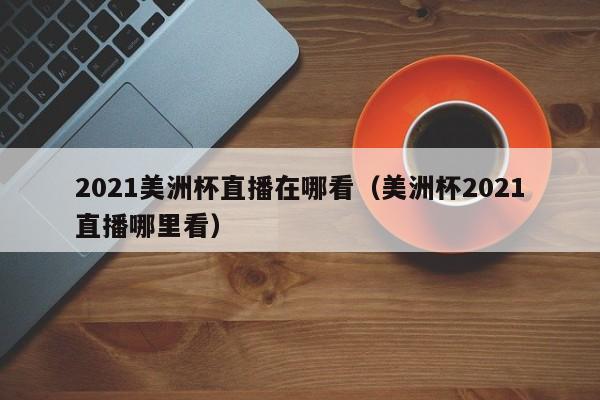 2021美洲杯直播在哪看（美洲杯2021直播哪里看）