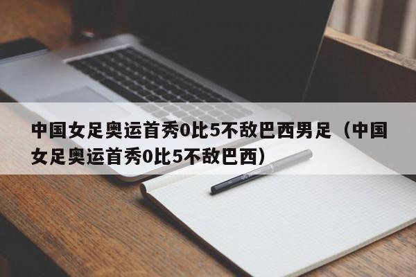 中国女足奥运首秀0比5不敌巴西男足（中国女足奥运首秀0比5不敌巴西）