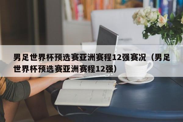 男足世界杯预选赛亚洲赛程12强赛况（男足世界杯预选赛亚洲赛程12强）