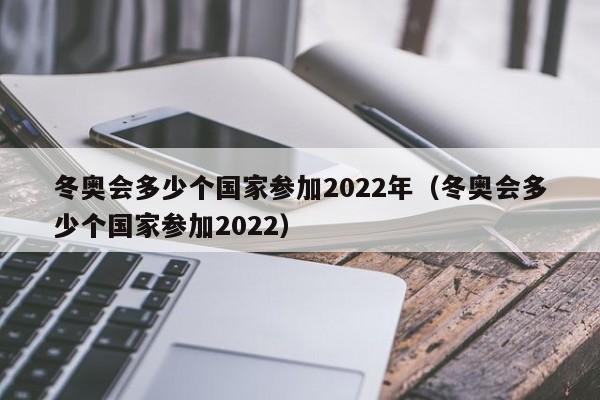 冬奥会多少个国家参加2022年（冬奥会多少个国家参加2022）