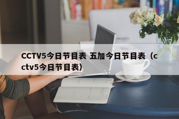 CCTV5今日节目表 五加今日节目表（cctv5今日节目表）